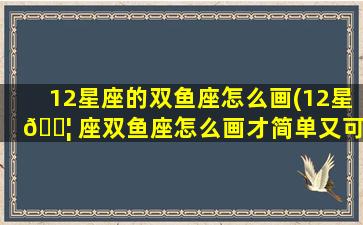 12星座的双鱼座怎么画(12星 🐦 座双鱼座怎么画才简单又可爱还漂亮)